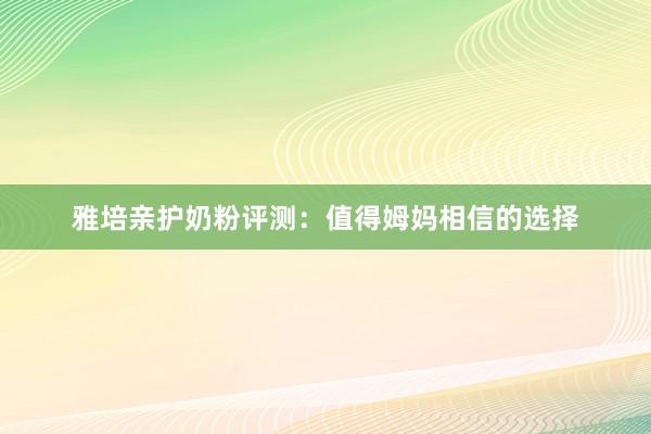 雅培亲护奶粉评测：值得姆妈相信的选择